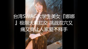 台湾SWAG大学生美女『娜娜』极限大屌肛交 挑战双穴又痛又爽让人家爱不释手