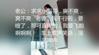 老公：求求小哥哥，爽不爽，爽不爽   老婆：我不行啦，要喷了，那可真棒啦，我要飞啦啊啊啊！   车上欢声笑语，淫荡呻吟