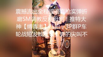 震撼流出全程淫语真枪实弹折磨SM调教反差母狗！推特大神【缚青主】私拍，3P群P车轮战短发贱女奴，爽的尖叫不止