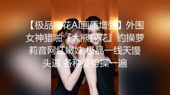 【极品探花AI画质增强】外围女神猎啪『大熊探花』约操萝莉音网红嫩妹 极品一线天馒头逼 各种姿势操一遍