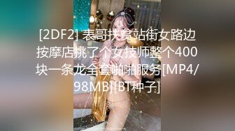 [2DF2] 表哥扶贫站街女路边按摩店挑了个女技师整个400块一条龙全套啪啪服务[MP4/98MB][BT种子]