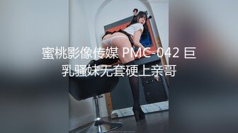 蜜桃影像传媒 PMC-042 巨乳骚妹无套硬上亲哥