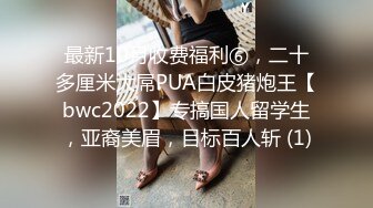 最新10月收费福利⑥，二十多厘米大屌PUA白皮猪炮王【bwc2022】专搞国人留学生，亚裔美眉，目标百人斩 (1)