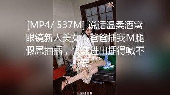 [MP4/ 537M] 说话温柔酒窝眼镜新人美女，爸爸插我M腿假屌抽插，快速进出插得喊不要