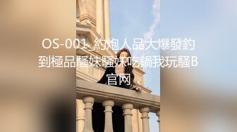 OS-001_約炮人品大爆發釣到極品騷妹騷妹吃鍋我玩騷B官网