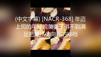 (中文字幕) [NACR-368] 年迈上司的年轻貌美妻子得不到满足把魔爪伸向我的裤裆