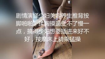 剧情演绎少妇美容养生推背按脚啪啪，揉胸摸逼受不了慢一点，搞得少妇想要插进来好不好，按摩床上骑乘猛操