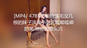 [MP4/ 478M] 偷拍逼毛没几根的妹子洗澡小贫乳呱唧呱唧的美,微微的馒头穴