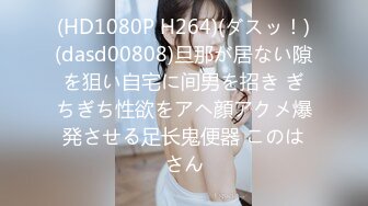 (HD1080P H264)(ダスッ！)(dasd00808)旦那が居ない隙を狙い自宅に间男を招き ぎちぎち性欲をアヘ顔アクメ爆発させる足长鬼便器 このはさん