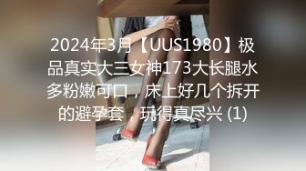 2024年3月【UUS1980】极品真实大三女神173大长腿水多粉嫩可口，床上好几个拆开的避孕套，玩得真尽兴 (1)