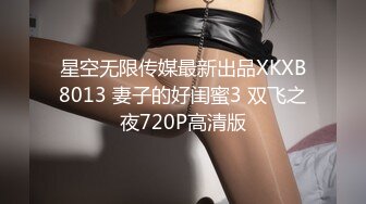 星空无限传媒最新出品XKXB8013 妻子的好闺蜜3 双飞之夜720P高清版