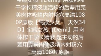 宝藏女孩『Demi』用腹部榨干学长精液超活跃的后辈用完美肉体吸精内射粉穴高清1080P原版【纯欲少女❤️天然34D】宝藏女孩『Demi』用肉体榨干学长精液 超主动的后辈用完美肉体吸精内射粉穴 高清1080P原版