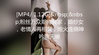 [MP4/ 1.12G]&nbsp;&nbsp;粉丝万众期待良家，婚纱女，老情人再相聚，炮火连绵呻吟震天响