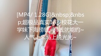 [MP4/ 1.28G]&nbsp;&nbsp;超极品真实18岁校花大一学妹下海捞钱~有钱就能约~人气上来马上脱光光~