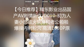 【今日推荐】精东影业出品国产AV剧情新作JD010-初为人妻小悠欲火焚身和老公啪啪 爆操内射粉穴 高清1080P原版首发