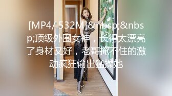 [MP4/ 532M]&nbsp;&nbsp;顶级外围女神，长得太漂亮了身材又好，老哥掩不住的激动疯狂输出猛操她