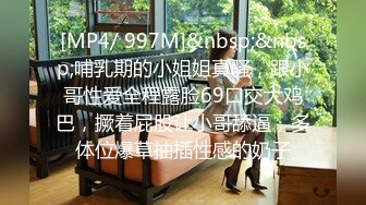 [MP4/ 997M]&nbsp;&nbsp;哺乳期的小姐姐真骚，跟小哥性爱全程露脸69口交大鸡巴，撅着屁股让小哥舔逼，多体位爆草抽插性感的奶子