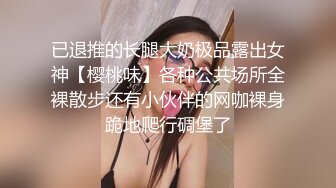 已退推的长腿大奶极品露出女神【樱桃味】各种公共场所全裸散步还有小伙伴的网咖裸身跪地爬行碉堡了