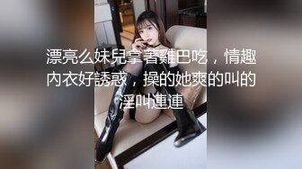 漂亮么妹兒拿著雞巴吃，情趣內衣好誘惑，操的她爽的叫的淫叫連連