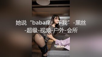 她说“baba痒，干我”-黑丝-超级-视频-户外-会所