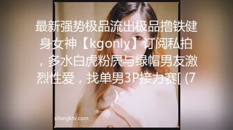 最新强势极品流出极品撸铁健身女神【kgonly】订阅私拍，多水白虎粉屄与绿帽男友激烈性爱，找单男3P接力赛[ (7)