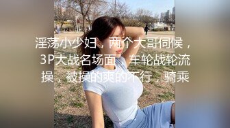 淫荡小少妇，两个大哥伺候，3P大战名场面，车轮战轮流操，被操的爽的不行，骑乘