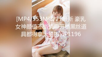 [MP4/553M]3/21最新 豪乳女神颜值不错情趣开档黑丝道具都得拿大号的VIP1196