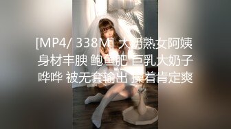 [MP4/ 338M] 大奶熟女阿姨 身材丰腴 鲍鱼肥 巨乳大奶子哗哗 被无套输出 操着肯定爽