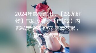 2024年最新流出，【ISS尤好物】气质女神，【佳瑜2】内部私定全裸 掰穴 高清花絮，无丝露点定制