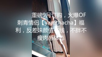 ⚫️⚫️重磅9月订购，火爆OF刺青情侣【yamthacha】福利，反差妹颜值在线，不胖不瘦肉感体态