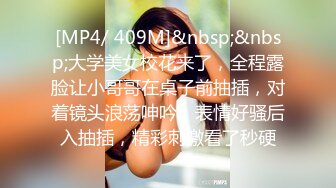 [MP4/ 409M]&nbsp;&nbsp;大学美女校花来了，全程露脸让小哥哥在桌子前抽插，对着镜头浪荡呻吟，表情好骚后入抽插，精彩刺激看了秒硬