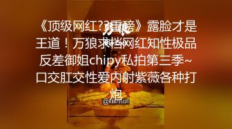 《顶级网红??重磅》露脸才是王道！万狼求档网红知性极品反差御姐chipy私拍第三季~口交肛交性爱内射紫薇各种打炮