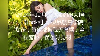 2024年12月，顶级约炮大神，【looks】，极品航空学院女孩，每次都被我无套操，全程露脸，苗条好身材！