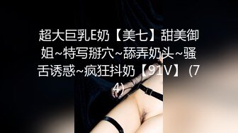 超大巨乳E奶【美七】甜美御姐~特写掰穴~舔弄奶头~骚舌诱惑~疯狂抖奶【91V】 (74)