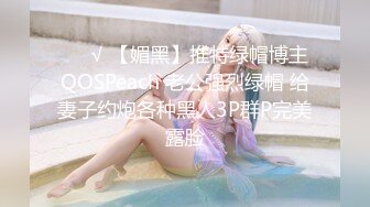 ❤️√ 【媚黑】推特绿帽博主QOSPeach 老公强烈绿帽 给妻子约炮各种黑人3P群P完美露脸