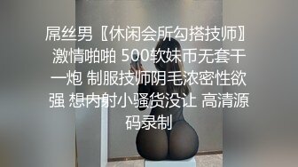 屌丝男〖休闲会所勾搭技师〗激情啪啪 500软妹币无套干一炮 制服技师阴毛浓密性欲强 想内射小骚货没让 高清源码录制