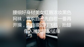 腰细好身材美女红唇浓妆黑色网袜，喜欢自己先自慰一番再开操，边自摸边打飞机，抬腿侧入翘起屁股猛操