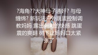 ?海角??大神母子通奸? 与母缠绵? 新玩法户外跳蛋控制调教妈妈 露出刺激的快感 跳蛋震的爽翻 树下让妈妈口太紧张了