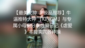 【最美女神❤️极品推荐】牛逼推特大神 『KINGM』与专属小母狗分享性爱日记《虐爱》丰臀美穴各种操