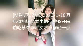 [MP4/712MB]2023-1-10酒店偷拍极品学生情侣放假开房偷吃禁果乖乖女求求你轻一点