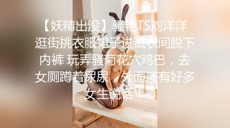 【妖精出没】骚艳TS刘洋洋 逛街挑衣服裙子进试衣间脱下内裤 玩弄骚菊花穴鸡巴，去女厕蹲着尿尿，外面还有好多女生说话！