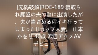 [无码破解]ROE-189 寝取られ願望の夫の為に出演したが、夫が青ざめる程イキ狂ってしまったHカップ人妻。 山本かをり 40歳 涙目アクメAVデビュー！！