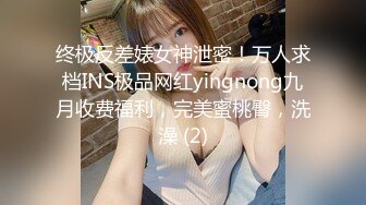 终极反差婊女神泄密！万人求档INS极品网红yingnong九月收费福利，完美蜜桃臀，洗澡 (2)