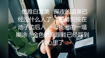 ✿优雅白富美✿深夜的温泉已经没什么人了， 把母狗按在池子边后入， 母狗湿的一塌糊涂！金色的高跟鞋已经踩到我心里了