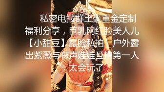 ❤️私密电报群土豪重金定制福利分享，巨乳网红脸美人儿【小甜豆】露脸私拍，户外露出紫薇与有声娃娃互搞第一人，太会玩了