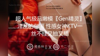 超人气极品嫩模〖Gen精灵〗淫乱的包厢 性感女神KTV一丝不挂又抽又插