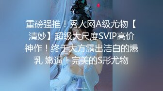 重磅强推！秀人网A级尤物【清妙】超级大尺度SVIP高价神作！终于大方露出洁白的爆乳 嫩逼！完美的S形尤物