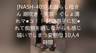 [NASH-405] お漏らし母さん 潮吹き・失禁・ぐしょ濡れマ●コ！！ 発情息子に犯●れて痴態を晒しながらも感じ喘いでしまう変態母 10人4時間