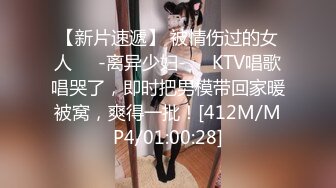 【新片速遞】 被情伤过的女人❤️-离异少妇-❤️KTV唱歌唱哭了，即时把男模带回家暖被窝，爽得一批！[412M/MP4/01:00:28]