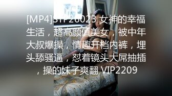 [MP4]STP26023 女神的幸福生活，超高颜值美女，被中年大叔爆操，情趣开档内裤，埋头舔骚逼，怼着镜头大屌抽插，操的妹子爽翻 VIP2209